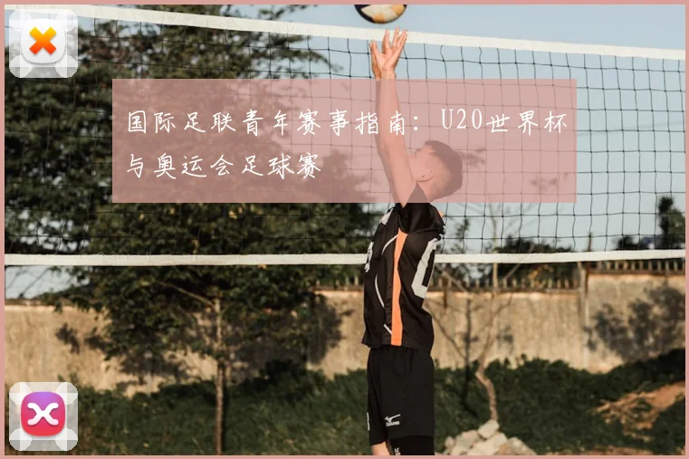 国际足联青年赛事指南：U20世界杯与奥运会足球赛