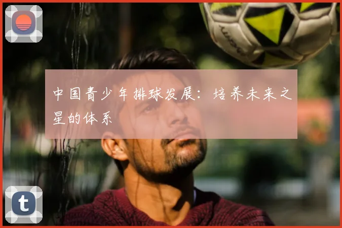 中国青少年排球发展：培养未来之星的体系