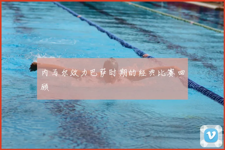内马尔效力巴萨时期的经典比赛回顾