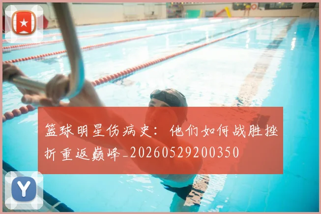 篮球明星伤病史:他们如何战胜挫折重返巅峰_20260529200350