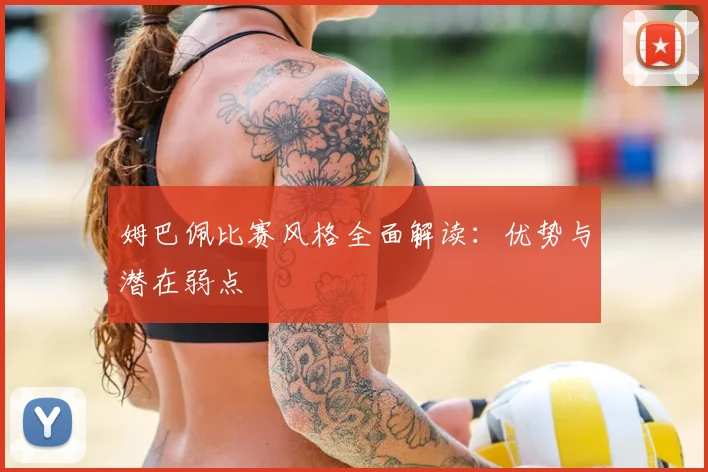 姆巴佩比赛风格全面解读:优势与潜在弱点