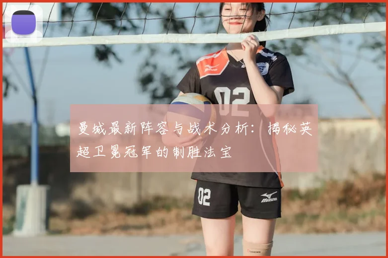 曼城最新阵容与战术分析:揭秘英超卫冕冠军的制胜法宝