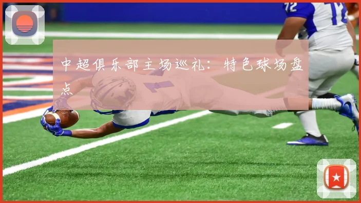 中超俱乐部主场巡礼：特色球场盘点