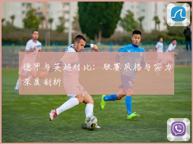 德甲与英超对比：联赛风格与实力深度剖析