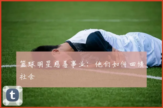 篮球明星慈善事业：他们如何回馈社会