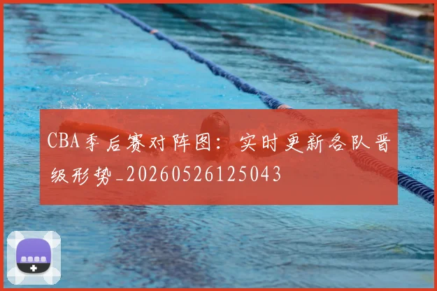 CBA季后赛对阵图:实时更新各队晋级形势_20260526125043