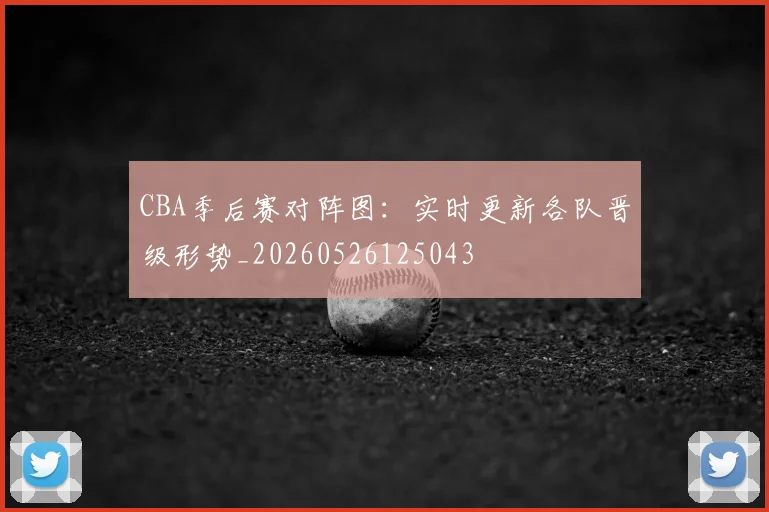 CBA季后赛对阵图:实时更新各队晋级形势_20260526125043