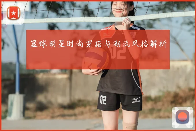 篮球明星时尚穿搭与潮流风格解析