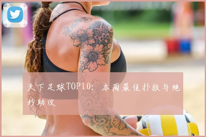 天下足球TOP10：本周最佳扑救与绝妙助攻
