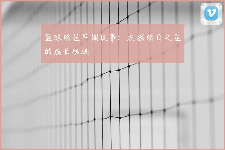 篮球明星早期故事：发掘明日之星的成长轨迹