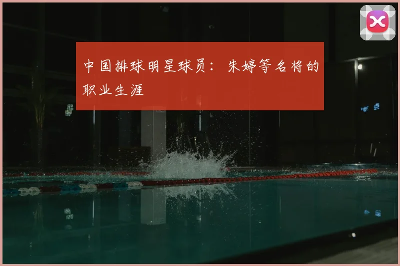 中国排球明星球员：朱婷等名将的职业生涯