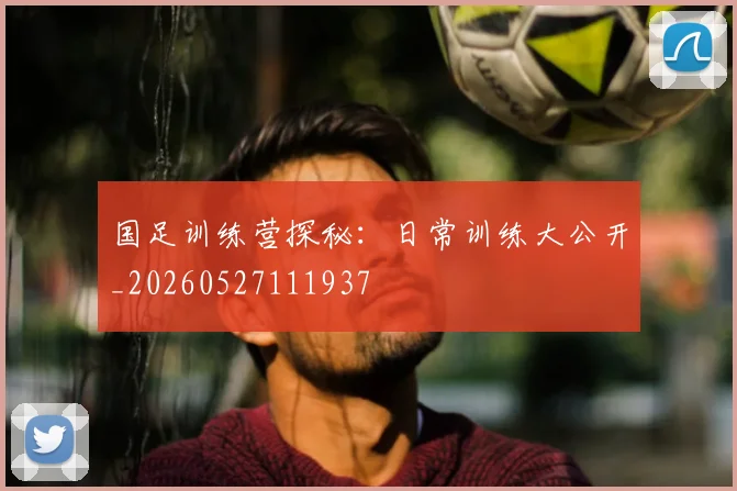 国足训练营探秘:日常训练大公开_20260527111937