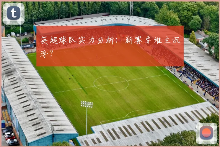 英超球队实力分析：新赛季谁主沉浮？