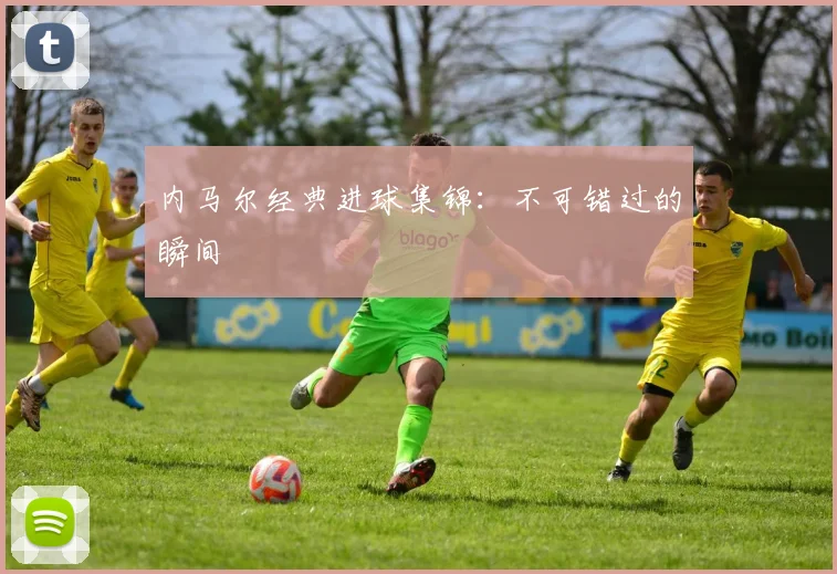 内马尔经典进球集锦：不可错过的瞬间