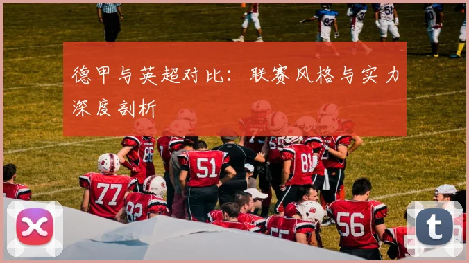 德甲与英超对比：联赛风格与实力深度剖析