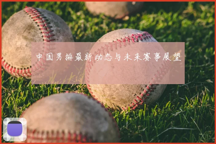 中国男排最新动态与未来赛事展望