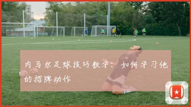 内马尔足球技巧教学：如何学习他的招牌动作