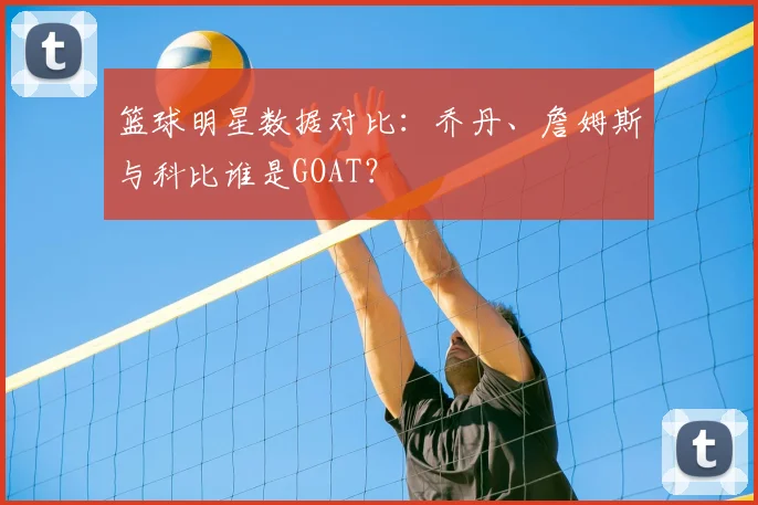 篮球明星数据对比：乔丹、詹姆斯与科比谁是GOAT？