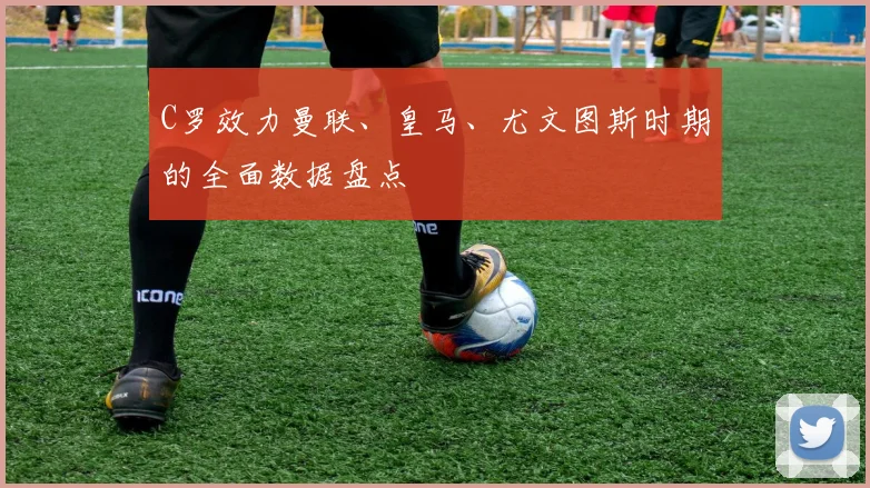 C罗效力曼联、皇马、尤文图斯时期的全面数据盘点