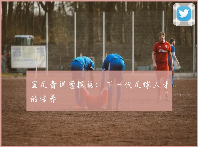 国足青训营探访：下一代足球人才的培养