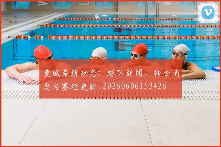 曼城最新动态:球队新闻、转会消息与赛程更新_20260606153426
