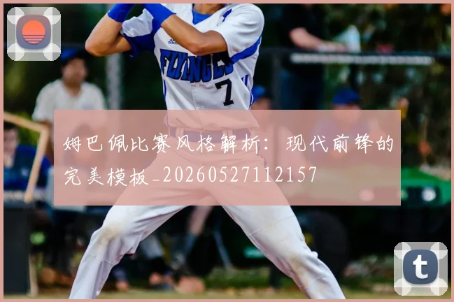 姆巴佩比赛风格解析:现代前锋的完美模板_20260527112157