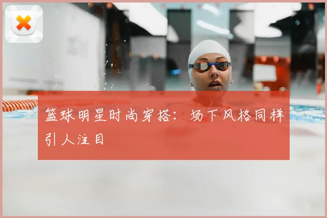 篮球明星时尚穿搭：场下风格同样引人注目