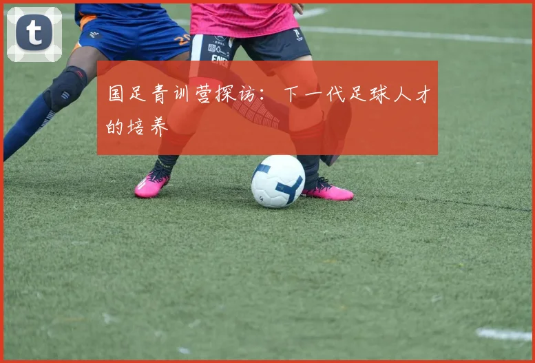 国足青训营探访：下一代足球人才的培养
