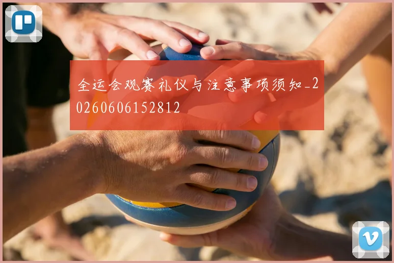 全运会观赛礼仪与注意事项须知_20260606152812