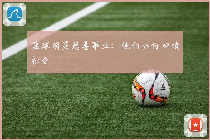 篮球明星慈善事业：他们如何回馈社会
