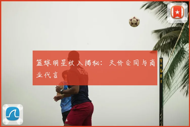 篮球明星收入揭秘：天价合同与商业代言