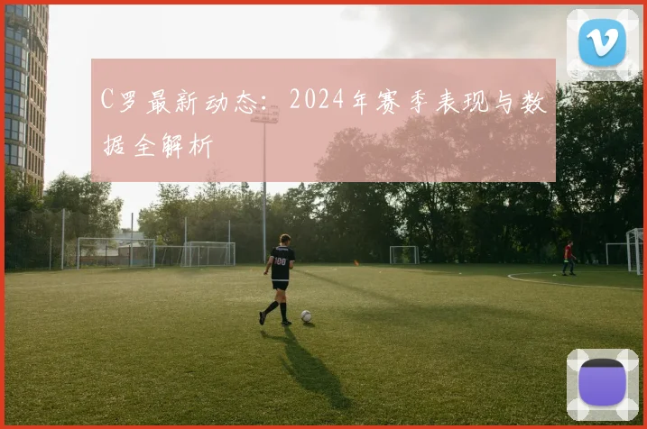 C罗最新动态：2024年赛季表现与数据全解析